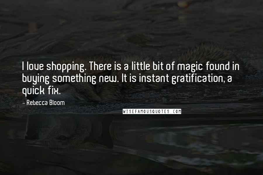 Rebecca Bloom quotes: I love shopping. There is a little bit of magic found in buying something new. It is instant gratification, a quick fix.
