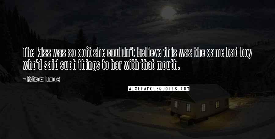 Rebecca Brooks quotes: The kiss was so soft she couldn't believe this was the same bad boy who'd said such things to her with that mouth. Rebecca Brooks quotes: The kiss was so soft she couldn't believe this was the same bad boy who'd said such things to her with that mouth.