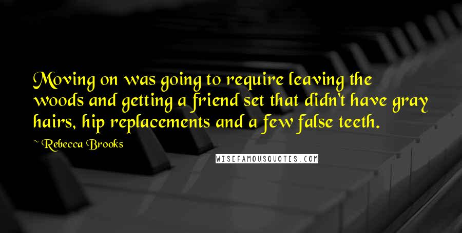 Rebecca Brooks quotes: Moving on was going to require leaving the woods and getting a friend set that didn't have gray hairs, hip replacements and a few false teeth. Rebecca Brooks quotes: Moving on was going to require leaving the woods and getting a friend set that didn't have gray hairs, hip replacements and a few false teeth.