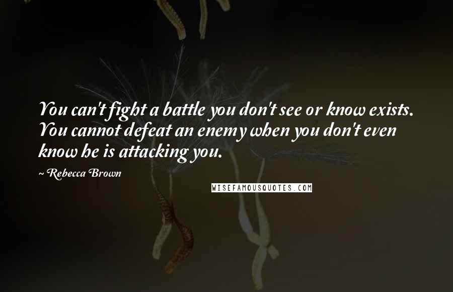 Rebecca Brown quotes: You can't fight a battle you don't see or know exists. You cannot defeat an enemy when you don't even know he is attacking you.