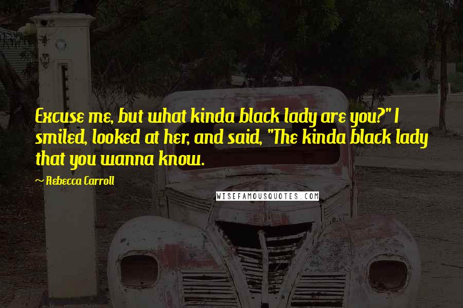 Rebecca Carroll quotes: Excuse me, but what kinda black lady are you?" I smiled, looked at her, and said, "The kinda black lady that you wanna know.