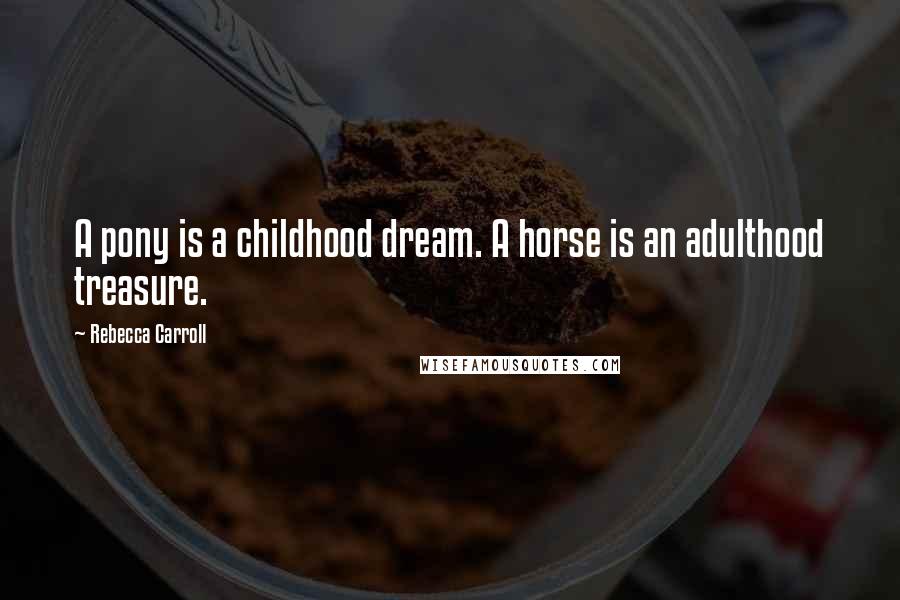 Rebecca Carroll quotes: A pony is a childhood dream. A horse is an adulthood treasure.