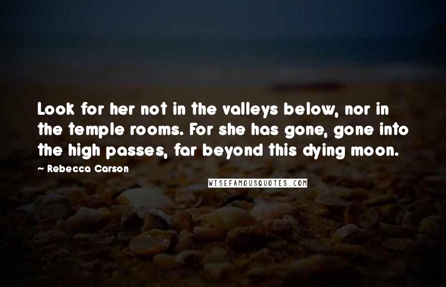 Rebecca Carson quotes: Look for her not in the valleys below, nor in the temple rooms. For she has gone, gone into the high passes, far beyond this dying moon.