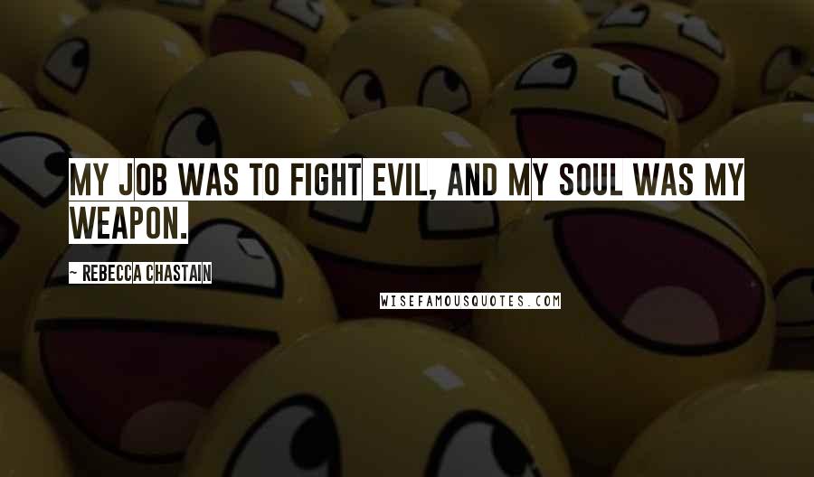 Rebecca Chastain quotes: My job was to fight evil, and my soul was my weapon.