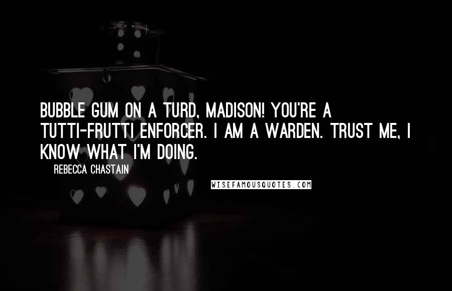 Rebecca Chastain quotes: Bubble gum on a turd, Madison! You're a tutti-frutti enforcer. I am a warden. Trust me, I know what I'm doing. Rebecca Chastain quotes: Bubble gum on a turd, Madison! You're a tutti-frutti enforcer. I am a warden. Trust me, I know what I'm doing.
