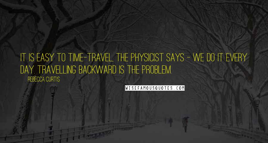 Rebecca Curtis quotes: It is easy to time-travel, the physicist says - we do it every day. Travelling backward is the problem.