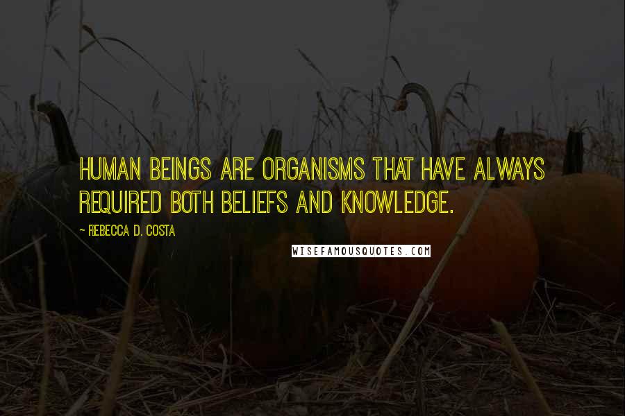 Rebecca D. Costa quotes: Human beings are organisms that have always required both beliefs and knowledge.