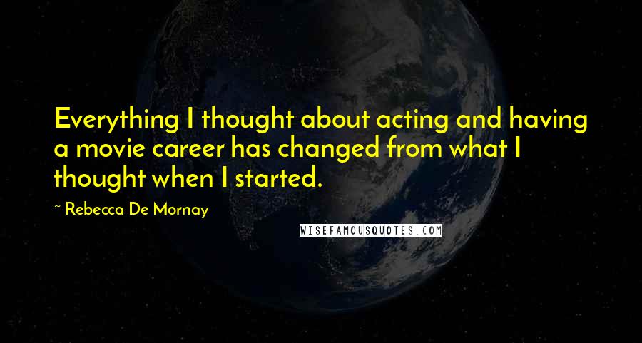 Rebecca De Mornay quotes: Everything I thought about acting and having a movie career has changed from what I thought when I started.