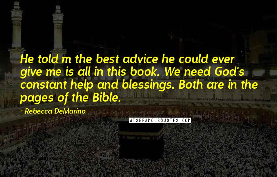 Rebecca DeMarino quotes: He told m the best advice he could ever give me is all in this book. We need God's constant help and blessings. Both are in the pages of the Rebecca DeMarino quotes: He told m the best advice he could ever give me is all in this book. We need God's constant help and blessings. Both are in the pages of the