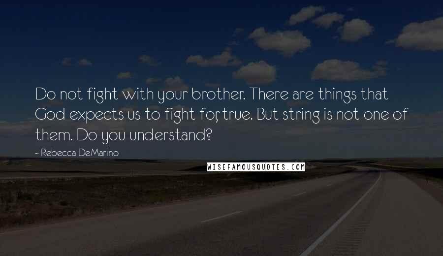 Rebecca DeMarino quotes: Do not fight with your brother. There are things that God expects us to fight for, true. But string is not one of them. Do you understand? Rebecca DeMarino quotes: Do not fight with your brother. There are things that God expects us to fight for, true. But string is not one of them. Do you understand?