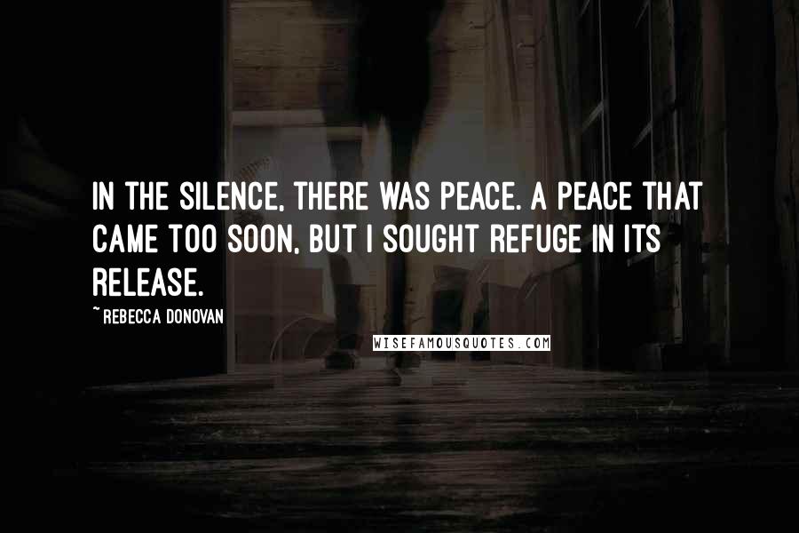 Rebecca Donovan quotes: In the silence, there was peace. A peace that came too soon, but I sought refuge in its release.