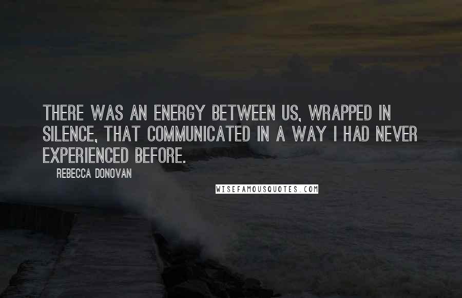 Rebecca Donovan quotes: There was an energy between us, wrapped in silence, that communicated in a way I had never experienced before.