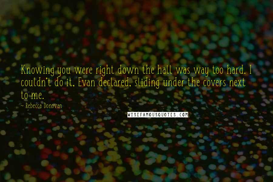 Rebecca Donovan quotes: Knowing you were right down the hall was way too hard. I couldn't do it, Evan declared, sliding under the covers next to me.