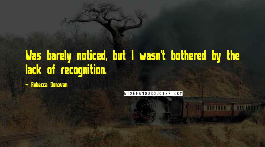 Rebecca Donovan quotes: Was barely noticed, but I wasn't bothered by the lack of recognition.