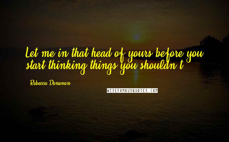 Rebecca Donovan quotes: Let me in that head of yours before you start thinking things you shouldn't.