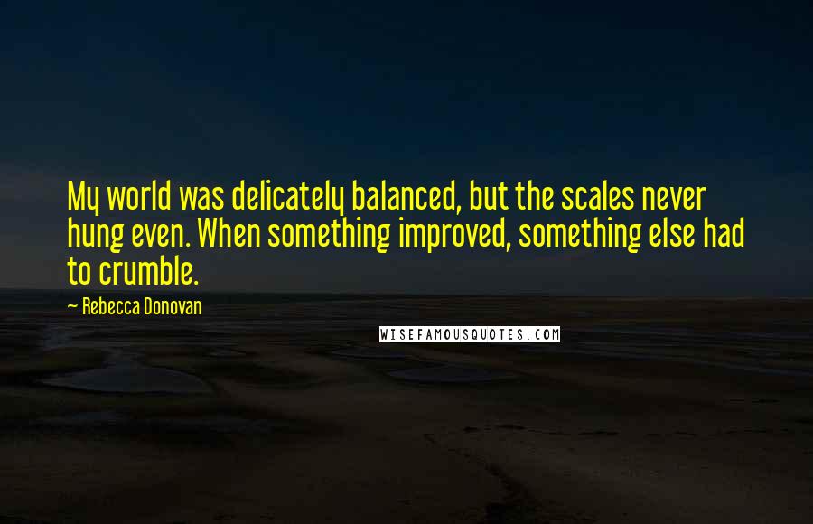 Rebecca Donovan quotes: My world was delicately balanced, but the scales never hung even. When something improved, something else had to crumble.
