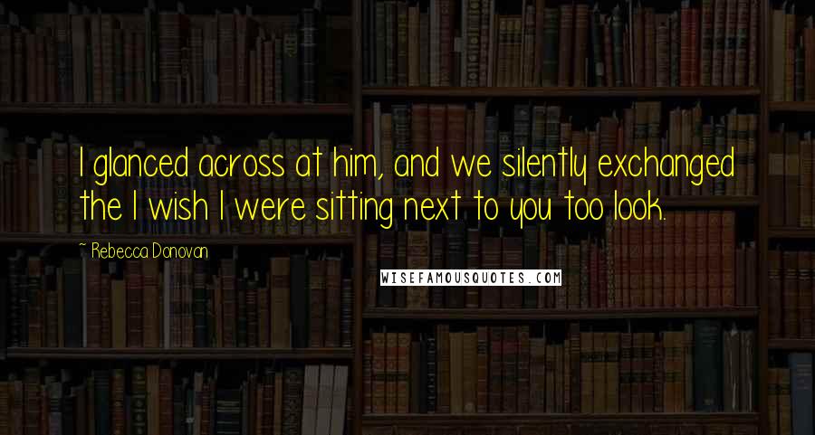 Rebecca Donovan quotes: I glanced across at him, and we silently exchanged the I wish I were sitting next to you too look.