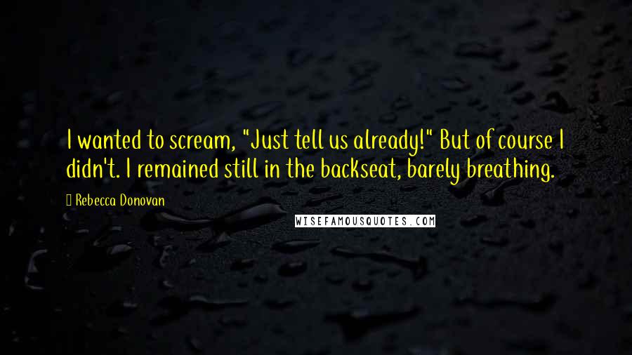 Rebecca Donovan quotes: I wanted to scream, "Just tell us already!" But of course I didn't. I remained still in the backseat, barely breathing.