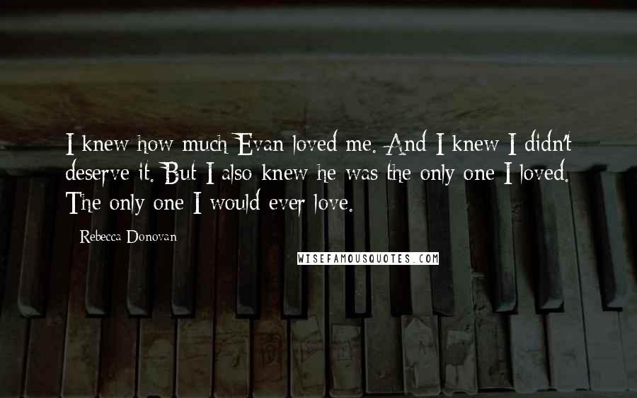 Rebecca Donovan quotes: I knew how much Evan loved me. And I knew I didn't deserve it. But I also knew he was the only one I loved. The only one I would