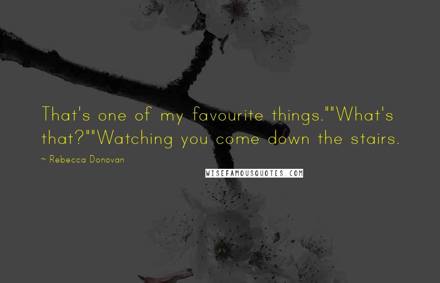 Rebecca Donovan quotes: That's one of my favourite things.""What's that?""Watching you come down the stairs.