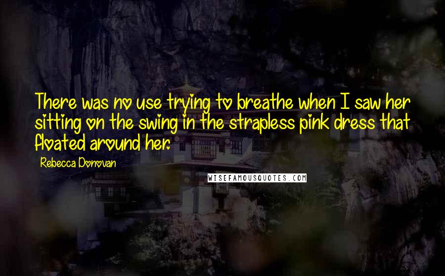 Rebecca Donovan quotes: There was no use trying to breathe when I saw her sitting on the swing in the strapless pink dress that floated around her.