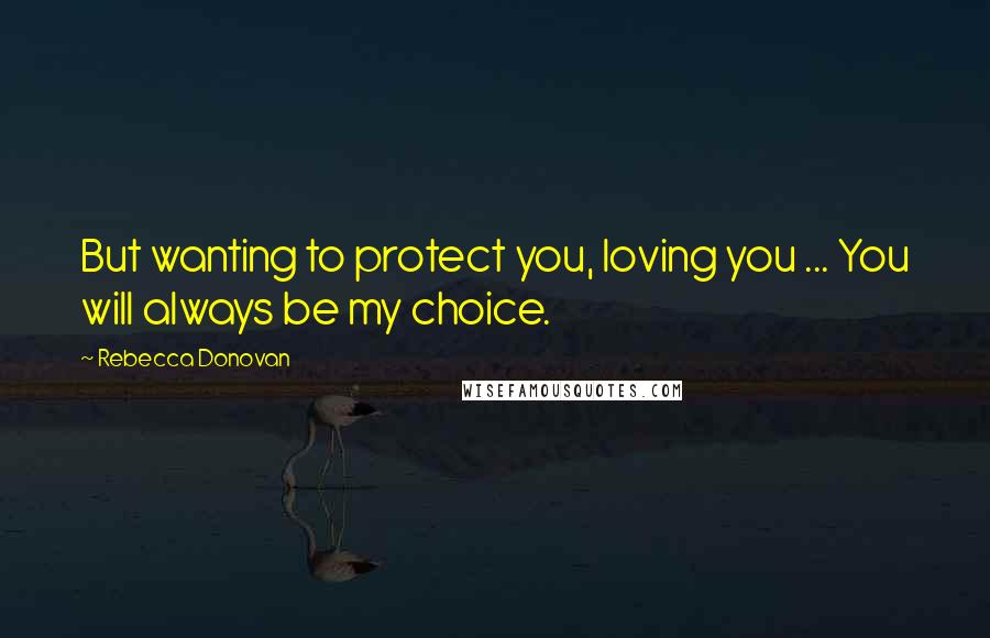 Rebecca Donovan quotes: But wanting to protect you, loving you ... You will always be my choice.