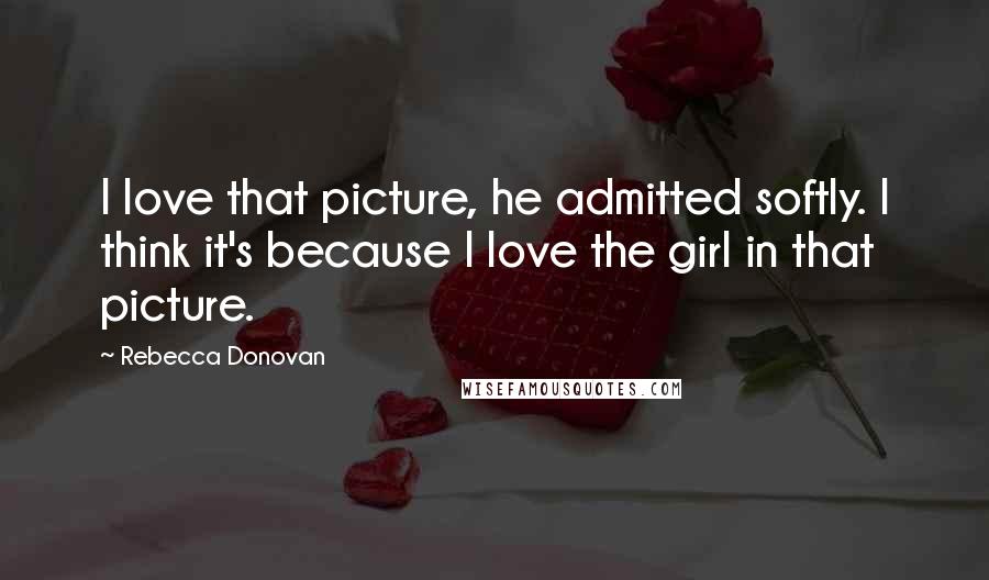 Rebecca Donovan quotes: I love that picture, he admitted softly. I think it's because I love the girl in that picture.