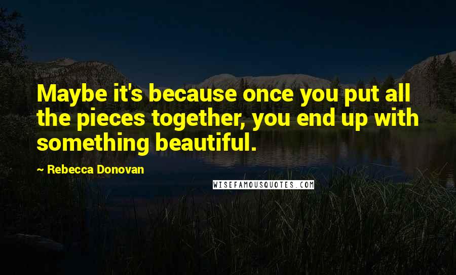Rebecca Donovan quotes: Maybe it's because once you put all the pieces together, you end up with something beautiful.