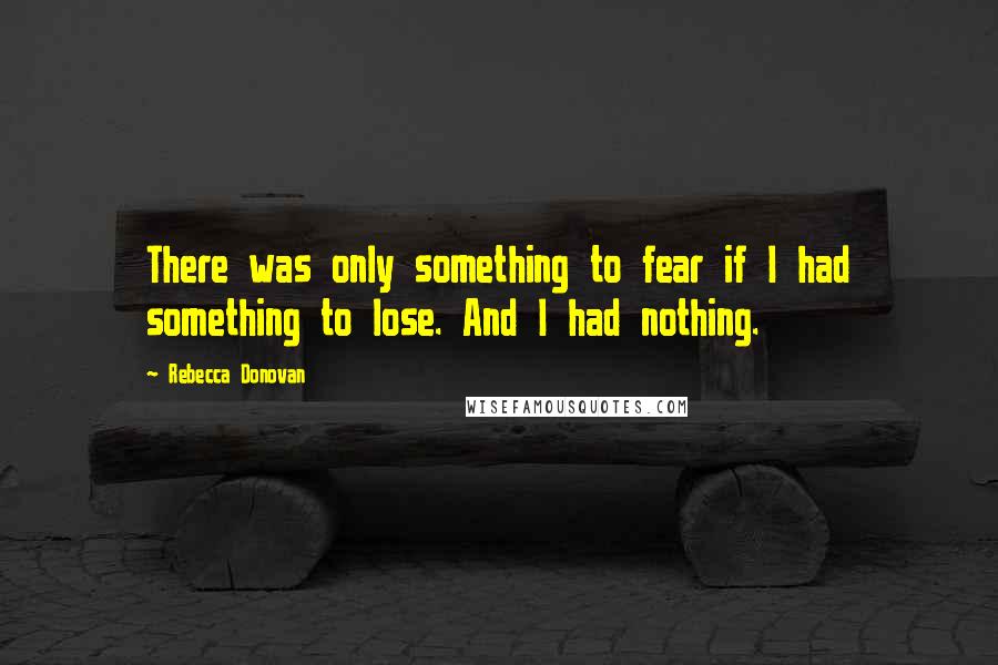 Rebecca Donovan quotes: There was only something to fear if I had something to lose. And I had nothing.