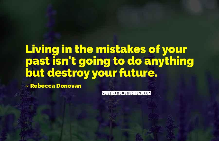 Rebecca Donovan quotes: Living in the mistakes of your past isn't going to do anything but destroy your future.