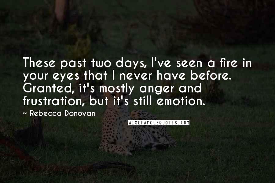 Rebecca Donovan quotes: These past two days, I've seen a fire in your eyes that I never have before. Granted, it's mostly anger and frustration, but it's still emotion.