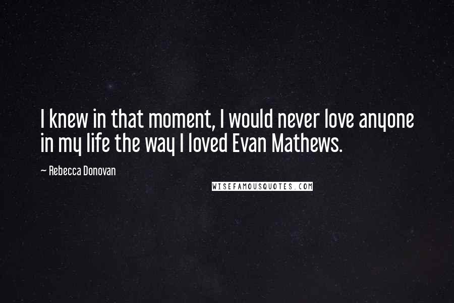 Rebecca Donovan quotes: I knew in that moment, I would never love anyone in my life the way I loved Evan Mathews.