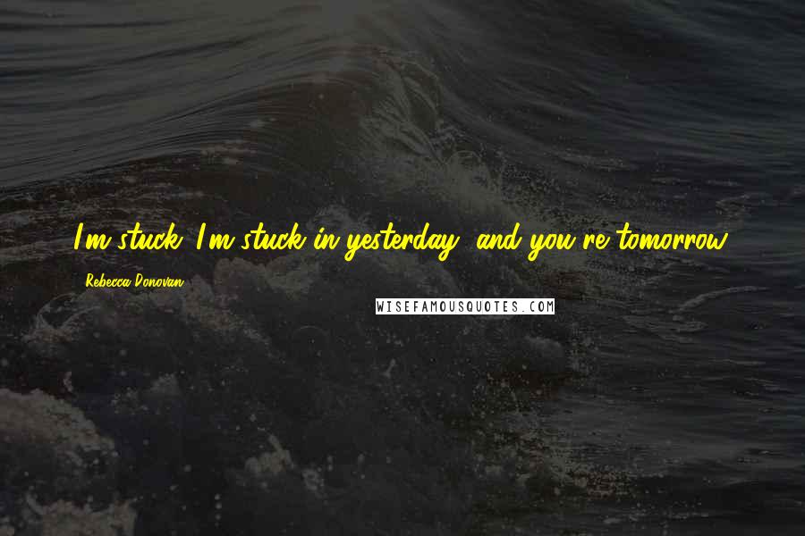 Rebecca Donovan quotes: I'm stuck. I'm stuck in yesterday, and you're tomorrow.