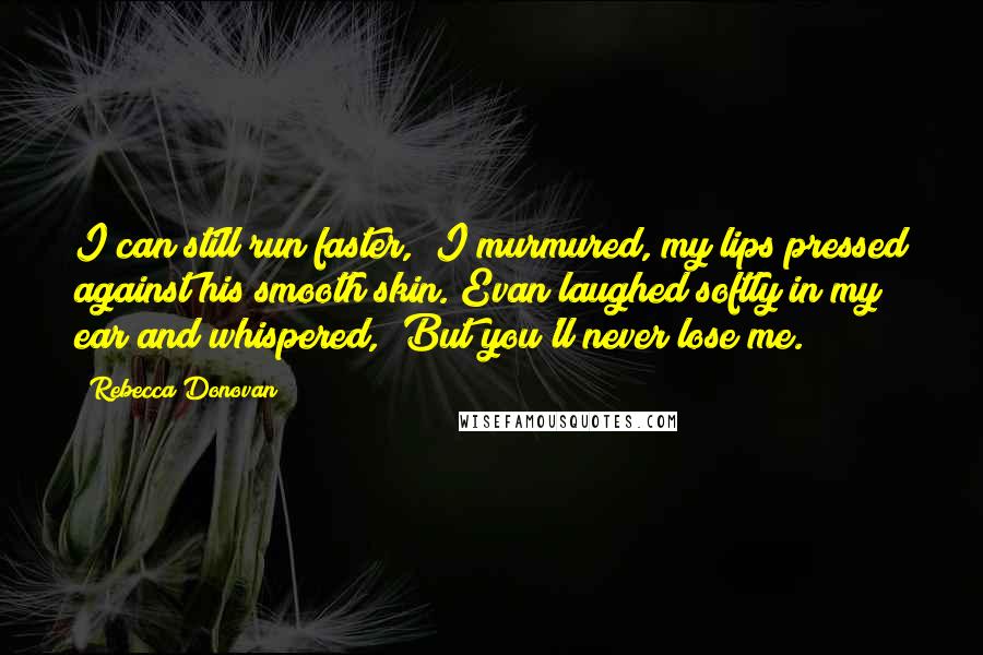 Rebecca Donovan quotes: I can still run faster," I murmured, my lips pressed against his smooth skin. Evan laughed softly in my ear and whispered, "But you'll never lose me.