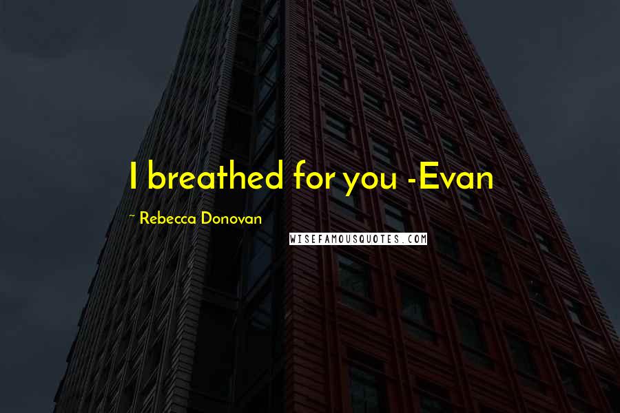 Rebecca Donovan quotes: I breathed for you -Evan