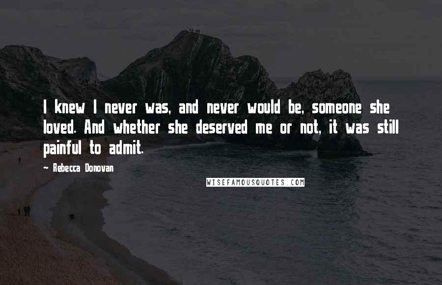 Rebecca Donovan quotes: I knew I never was, and never would be, someone she loved. And whether she deserved me or not, it was still painful to admit.