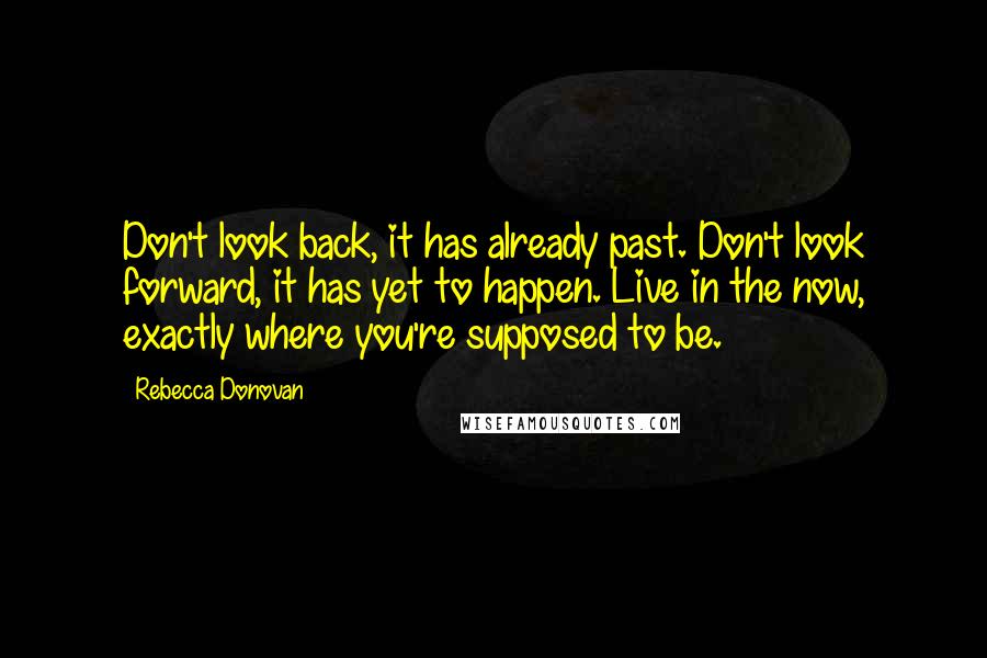 Rebecca Donovan quotes: Don't look back, it has already past. Don't look forward, it has yet to happen. Live in the now, exactly where you're supposed to be.