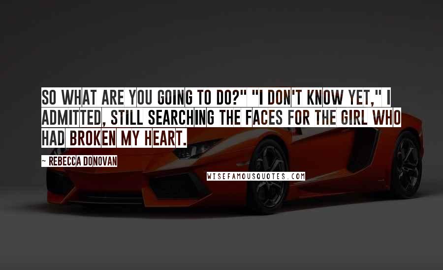 Rebecca Donovan quotes: So what are you going to do?" "I don't know yet," I admitted, still searching the faces for the girl who had broken my heart.