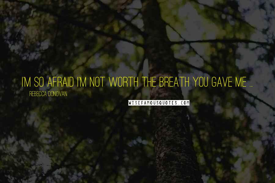 Rebecca Donovan quotes: I'm so afraid I'm not worth the breath you gave me ...