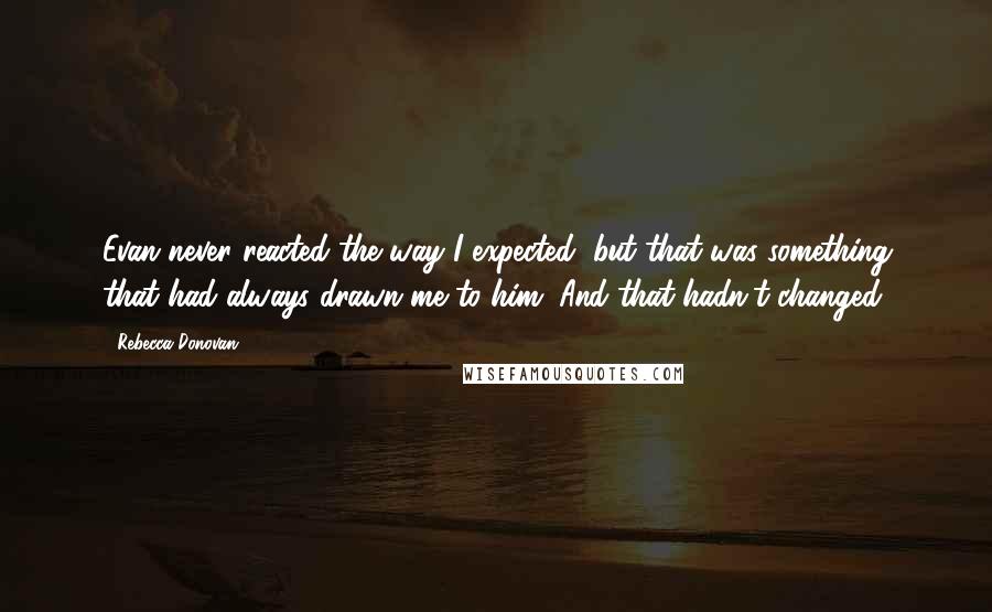 Rebecca Donovan quotes: Evan never reacted the way I expected, but that was something that had always drawn me to him. And that hadn't changed.