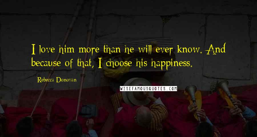 Rebecca Donovan quotes: I love him more than he will ever know. And because of that, I choose his happiness.