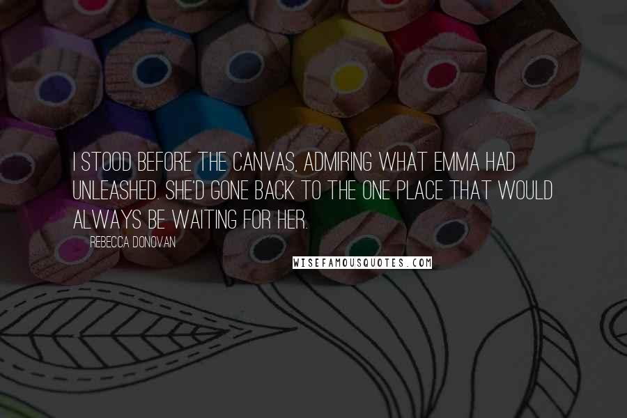 Rebecca Donovan quotes: I stood before the canvas, admiring what Emma had unleashed. She'd gone back to the one place that would always be waiting for her.