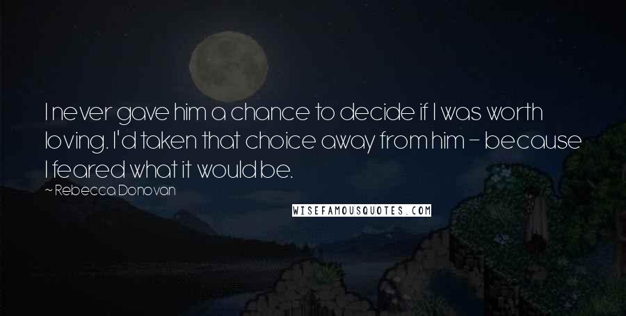 Rebecca Donovan quotes: I never gave him a chance to decide if I was worth loving. I'd taken that choice away from him - because I feared what it would be.