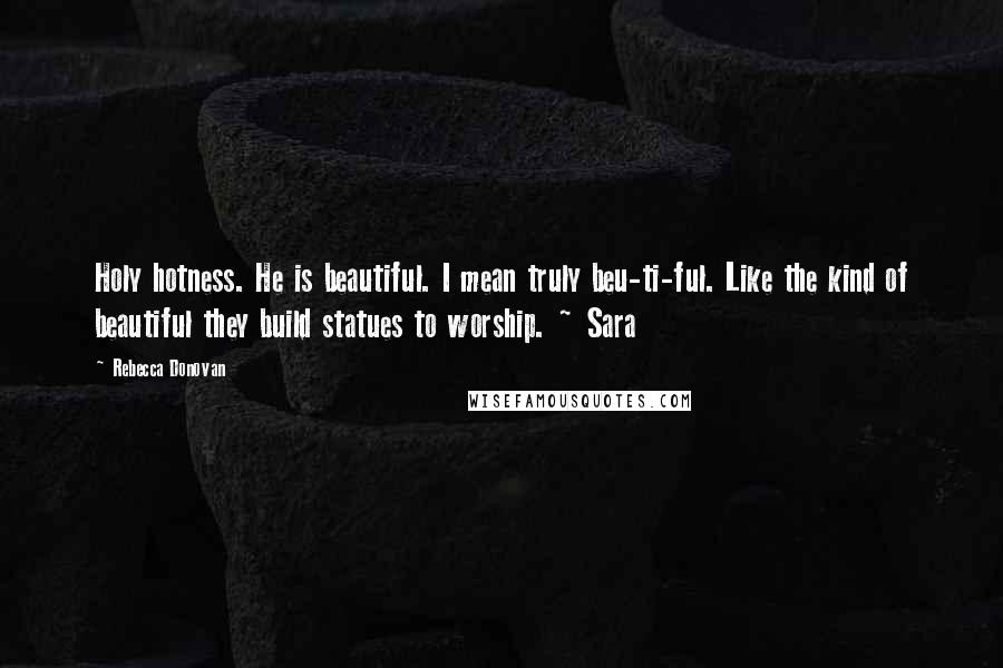 Rebecca Donovan quotes: Holy hotness. He is beautiful. I mean truly beu-ti-ful. Like the kind of beautiful they build statues to worship. ~ Sara