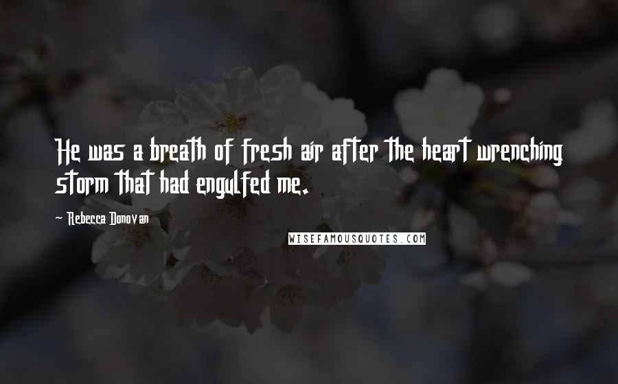 Rebecca Donovan quotes: He was a breath of fresh air after the heart wrenching storm that had engulfed me.