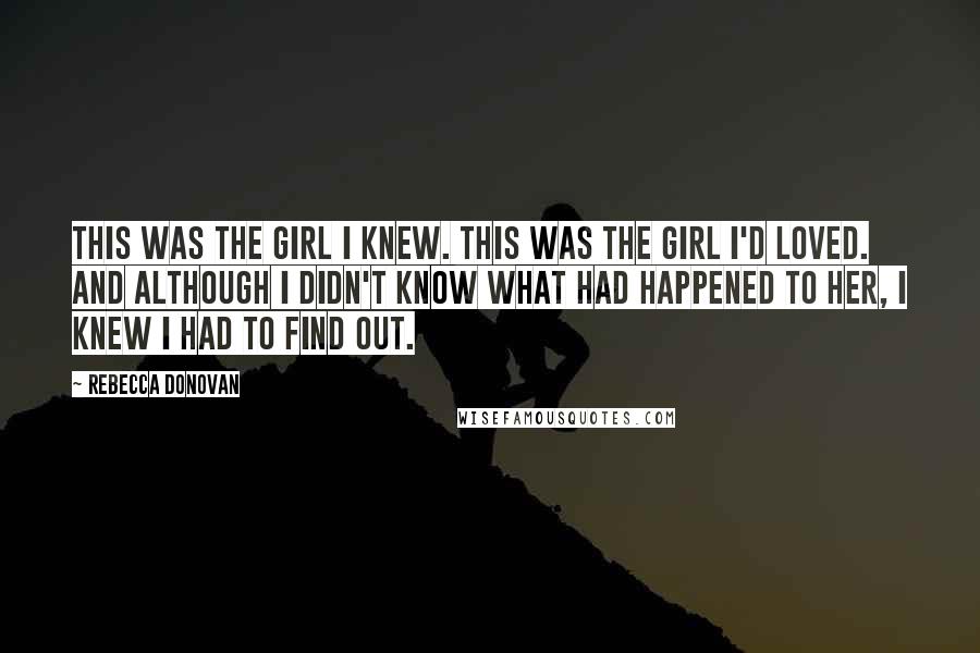 Rebecca Donovan quotes: This was the girl I knew. This was the girl I'd loved. And although I didn't know what had happened to her, I knew I had to find out.