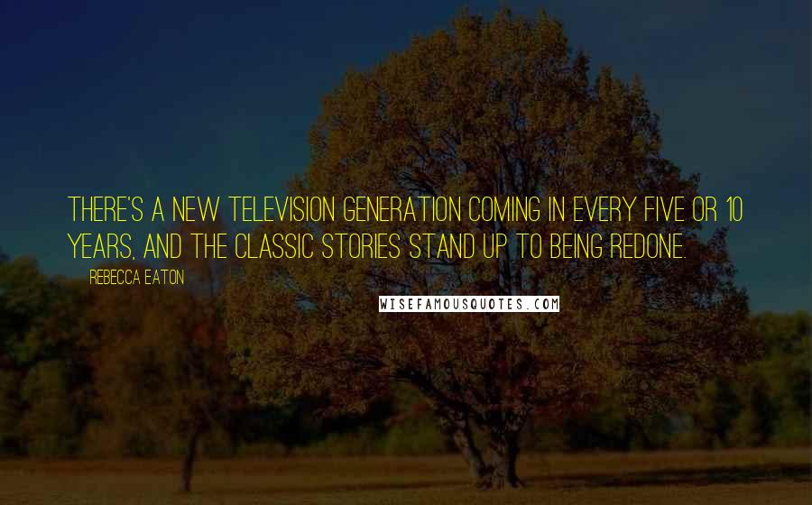 Rebecca Eaton quotes: There's a new television generation coming in every five or 10 years, and the classic stories stand up to being redone. Rebecca Eaton quotes: There's a new television generation coming in every five or 10 years, and the classic stories stand up to being redone.