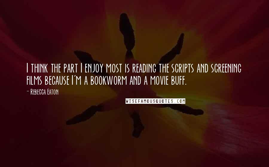 Rebecca Eaton quotes: I think the part I enjoy most is reading the scripts and screening films because I'm a bookworm and a movie buff. Rebecca Eaton quotes: I think the part I enjoy most is reading the scripts and screening films because I'm a bookworm and a movie buff.