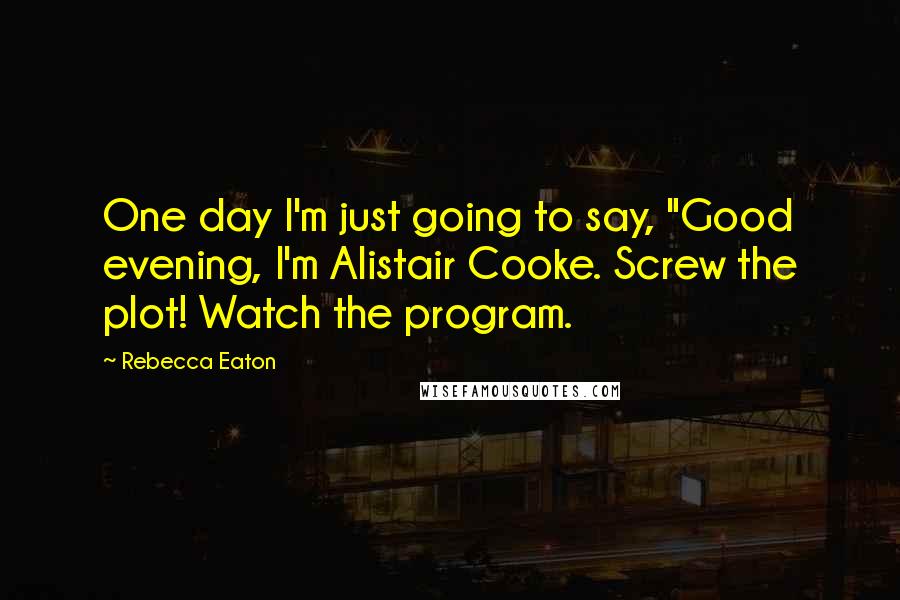 Rebecca Eaton quotes: One day I'm just going to say, "Good evening, I'm Alistair Cooke. Screw the plot! Watch the program. Rebecca Eaton quotes: One day I'm just going to say, "Good evening, I'm Alistair Cooke. Screw the plot! Watch the program.