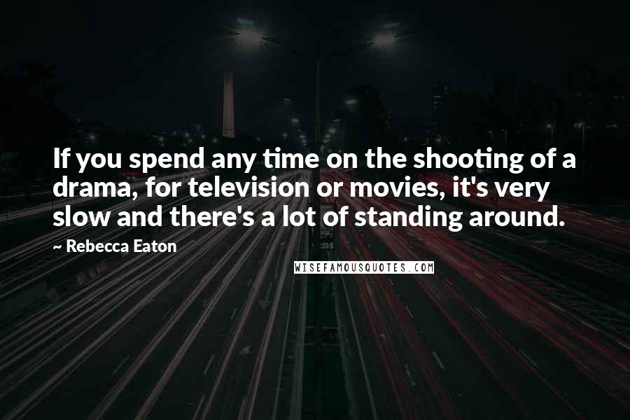 Rebecca Eaton quotes: If you spend any time on the shooting of a drama, for television or movies, it's very slow and there's a lot of standing around. Rebecca Eaton quotes: If you spend any time on the shooting of a drama, for television or movies, it's very slow and there's a lot of standing around.